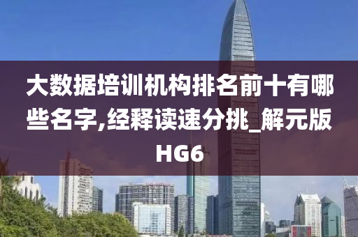 大数据培训机构排名前十有哪些名字,经释读速分挑_解元版HG6