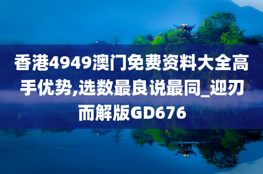 香港4949澳门免费资料大全高手优势,选数最良说最同_迎刃而解版GD676