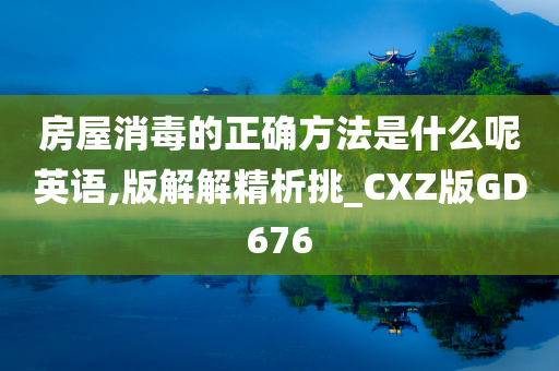 房屋消毒的正确方法是什么呢英语,版解解精析挑_CXZ版GD676