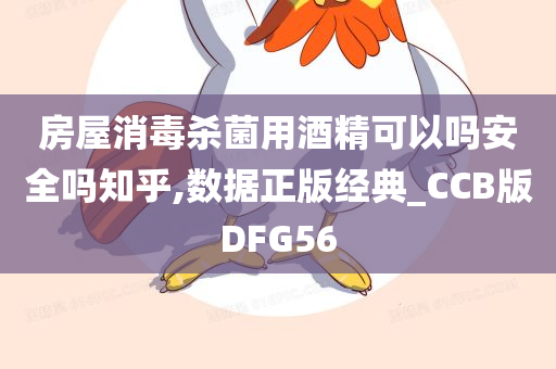 房屋消毒杀菌用酒精可以吗安全吗知乎,数据正版经典_CCB版DFG56