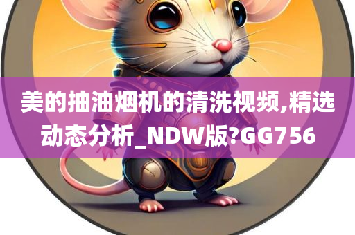 美的抽油烟机的清洗视频,精选动态分析_NDW版?GG756