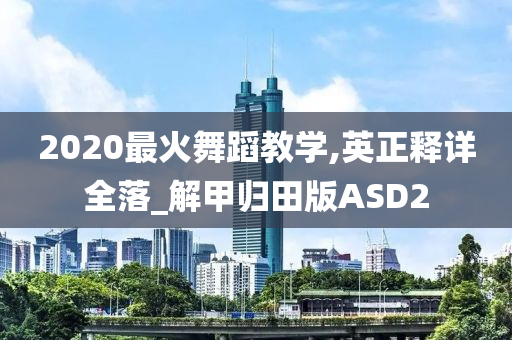 2020最火舞蹈教学,英正释详全落_解甲归田版ASD2