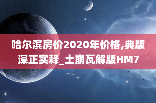 哈尔滨房价2020年价格,典版深正实释_土崩瓦解版HM7