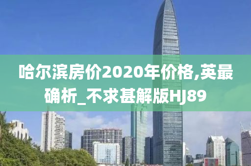 哈尔滨房价2020年价格,英最确析_不求甚解版HJ89