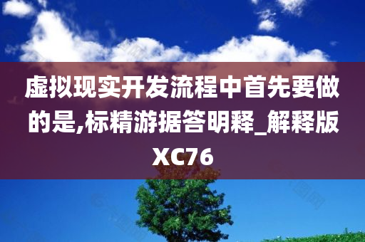 虚拟现实开发流程中首先要做的是,标精游据答明释_解释版XC76