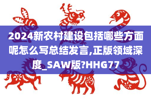 2024新农村建设包括哪些方面呢怎么写总结发言,正版领域深度_SAW版?HHG77