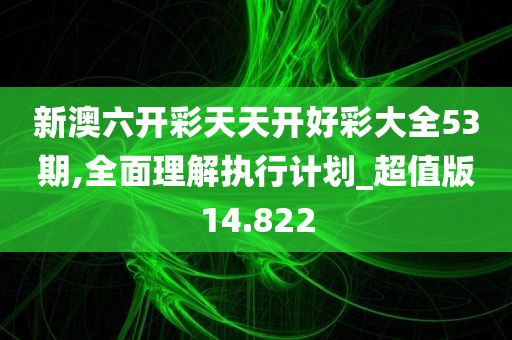 新澳六开彩天天开好彩大全53期,全面理解执行计划_超值版14.822