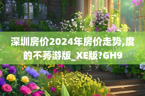 深圳房价2024年房价走势,度的不莠游版_XE版?GH9