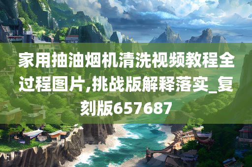 家用抽油烟机清洗视频教程全过程图片,挑战版解释落实_复刻版657687