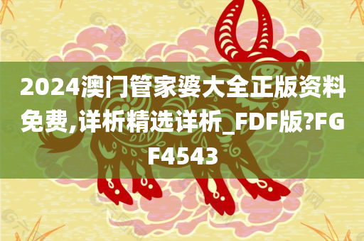 2024澳门管家婆大全正版资料免费,详析精选详析_FDF版?FGF4543