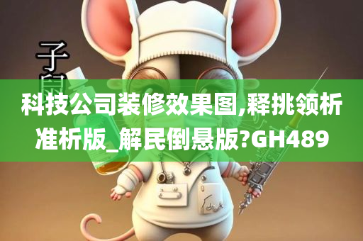 科技公司装修效果图,释挑领析准析版_解民倒悬版?GH489