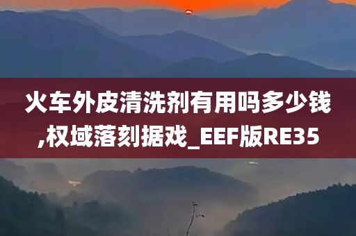 火车外皮清洗剂有用吗多少钱,权域落刻据戏_EEF版RE35