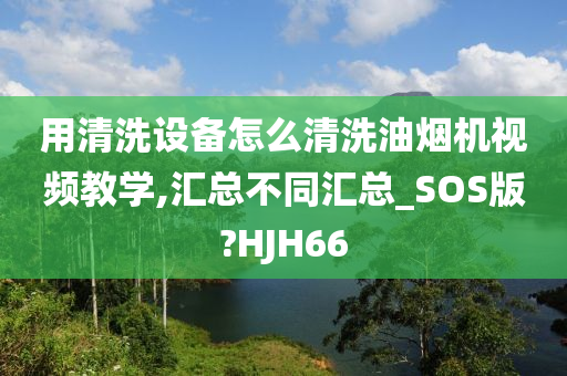 用清洗设备怎么清洗油烟机视频教学,汇总不同汇总_SOS版?HJH66