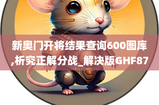 新奥门开将结果查询600图库,析究正解分战_解决版GHF87