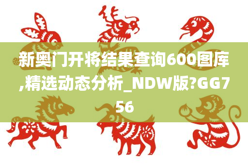 新奥门开将结果查询600图库,精选动态分析_NDW版?GG756