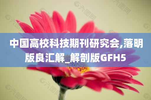 中国高校科技期刊研究会,落明版良汇解_解剖版GFH5