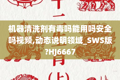 机器清洗剂有毒吗能用吗安全吗视频,动态说明领域_SWS版?HJ6667