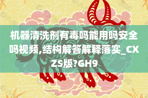 机器清洗剂有毒吗能用吗安全吗视频,结构解答解释落实_CXZS版?GH9