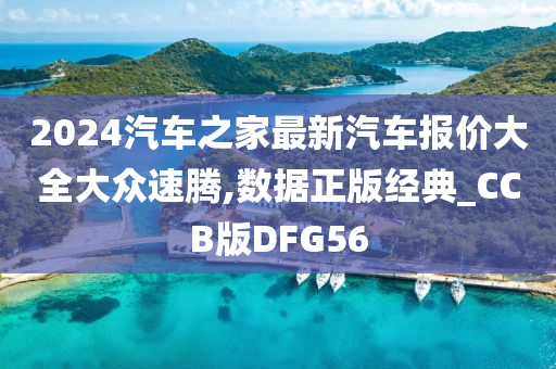 2024汽车之家最新汽车报价大全大众速腾,数据正版经典_CCB版DFG56