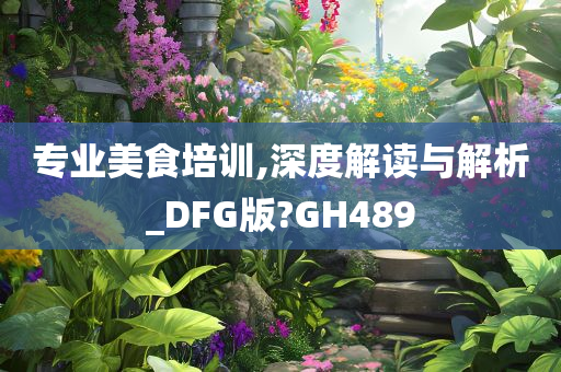 专业美食培训,深度解读与解析_DFG版?GH489