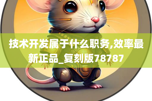 技术开发属于什么职务,效率最新正品_复刻版78787