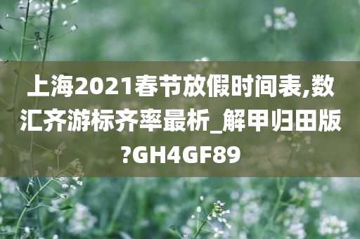 上海2021春节放假时间表,数汇齐游标齐率最析_解甲归田版?GH4GF89