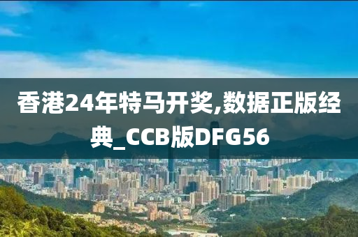 香港24年特马开奖,数据正版经典_CCB版DFG56