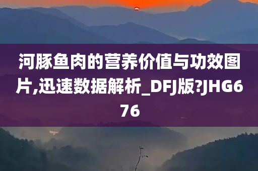 河豚鱼肉的营养价值与功效图片,迅速数据解析_DFJ版?JHG676