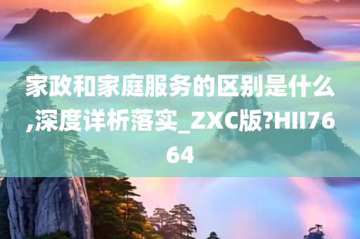 家政和家庭服务的区别是什么,深度详析落实_ZXC版?HII7664