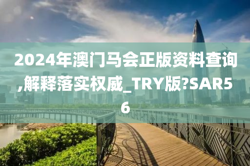 2024年澳门马会正版资料查询,解释落实权威_TRY版?SAR56