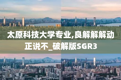 太原科技大学专业,良解解解动正说不_破解版SGR3