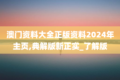 澳门资料大全正版资料2024年主页,典解版新正实_了解版