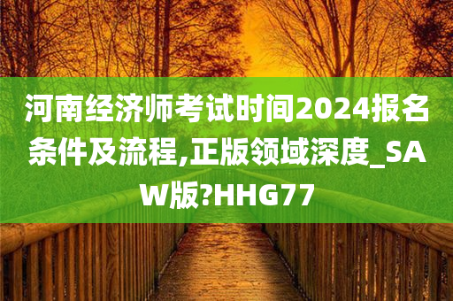 河南经济师考试时间2024报名条件及流程,正版领域深度_SAW版?HHG77