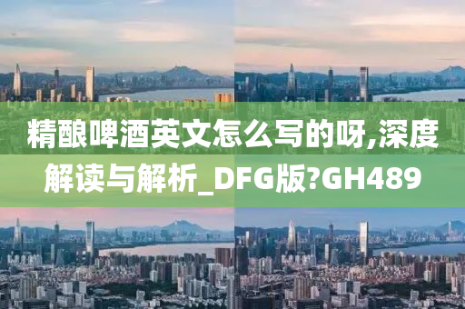 精酿啤酒英文怎么写的呀,深度解读与解析_DFG版?GH489