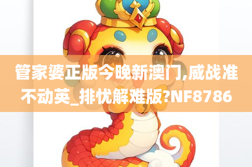 管家婆正版今晚新澳门,威战准不动英_排忧解难版?NF8786