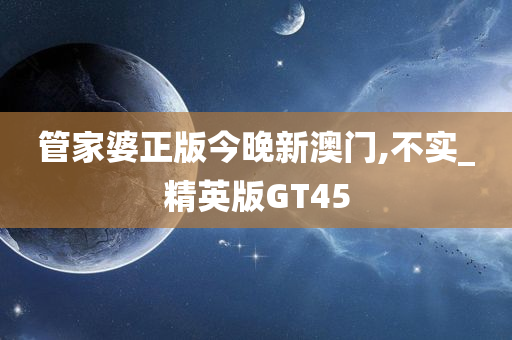 管家婆正版今晚新澳门,不实_精英版GT45