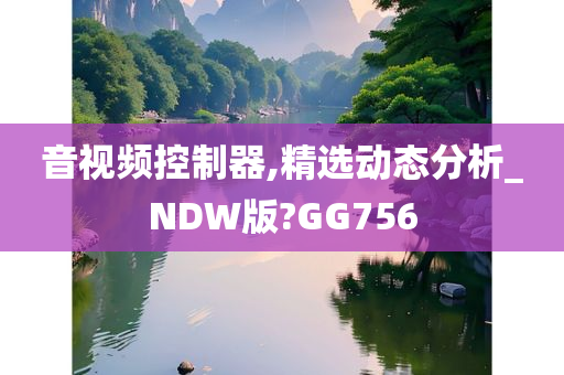 音视频控制器,精选动态分析_NDW版?GG756