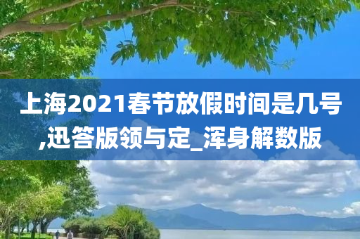 上海2021春节放假时间是几号,迅答版领与定_浑身解数版