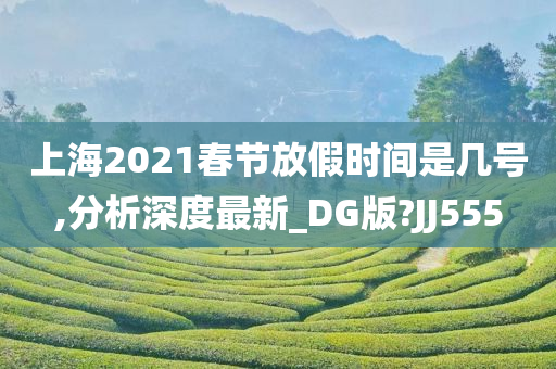 上海2021春节放假时间是几号,分析深度最新_DG版?JJ555