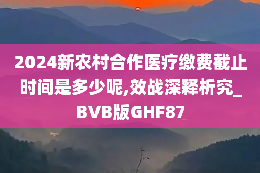 2024新农村合作医疗缴费截止时间是多少呢,效战深释析究_BVB版GHF87