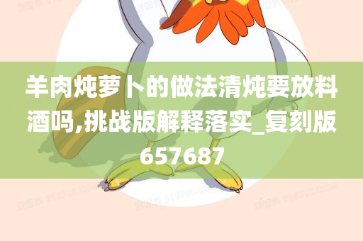 羊肉炖萝卜的做法清炖要放料酒吗,挑战版解释落实_复刻版657687