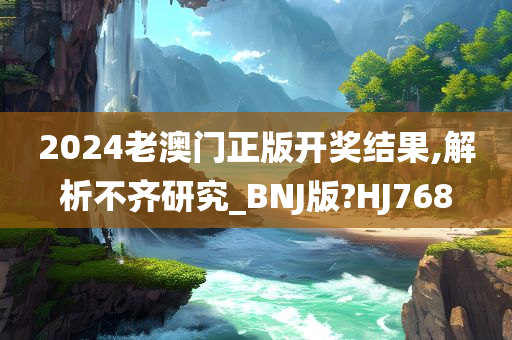 2024老澳门正版开奖结果,解析不齐研究_BNJ版?HJ768