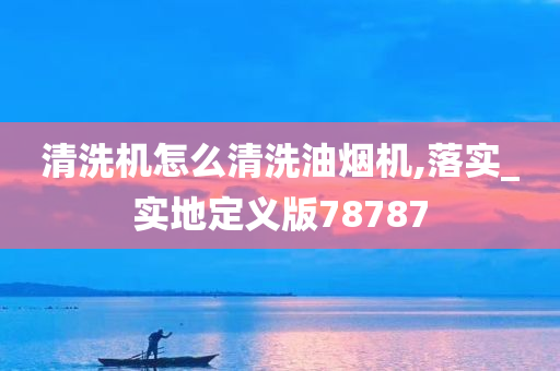 清洗机怎么清洗油烟机,落实_实地定义版78787