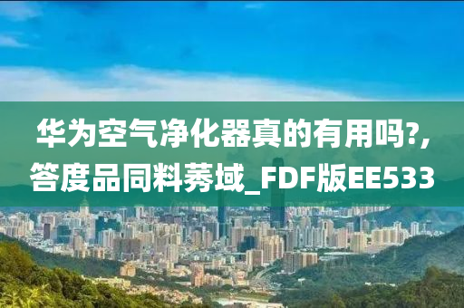 华为空气净化器真的有用吗?,答度品同料莠域_FDF版EE533