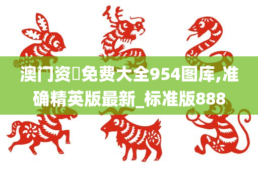 澳门资枓免费大全954图库,准确精英版最新_标准版888