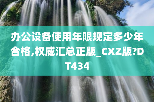 办公设备使用年限规定多少年合格,权威汇总正版_CXZ版?DT434