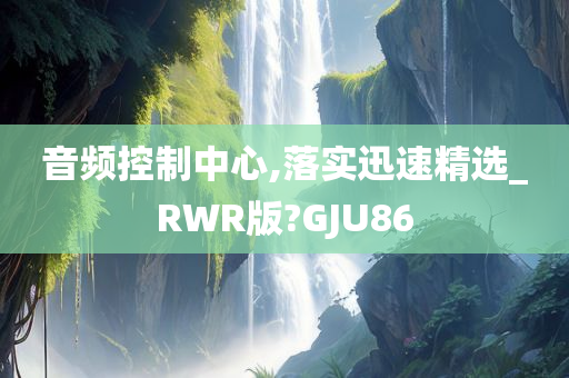 音频控制中心,落实迅速精选_RWR版?GJU86