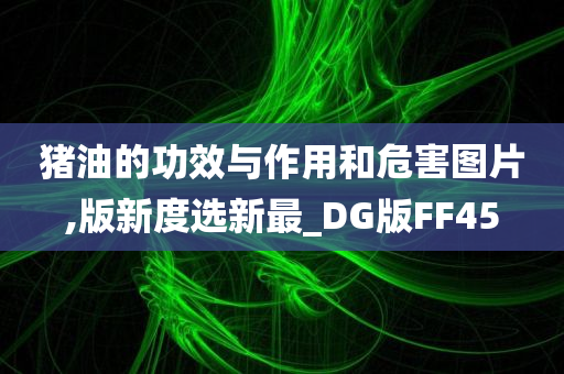 猪油的功效与作用和危害图片,版新度选新最_DG版FF45