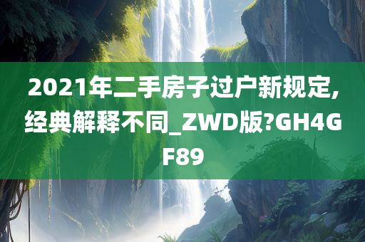 2021年二手房子过户新规定,经典解释不同_ZWD版?GH4GF89