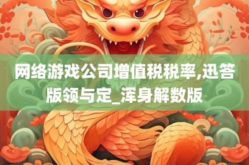 网络游戏公司增值税税率,迅答版领与定_浑身解数版